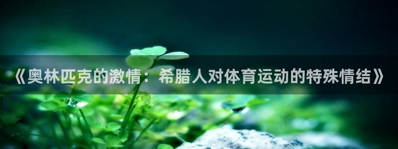 中欧体育ac米兰：《奥林匹克的激情：希腊人对体育运动的特殊情结》