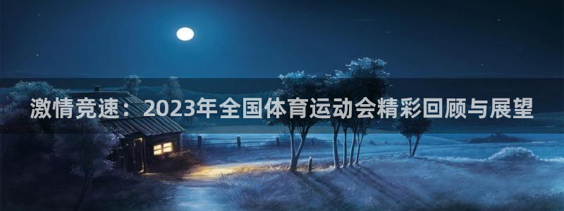 中欧体育(zoty)官网：激情竞速：2023年全国体育运动会精彩回顾与展望