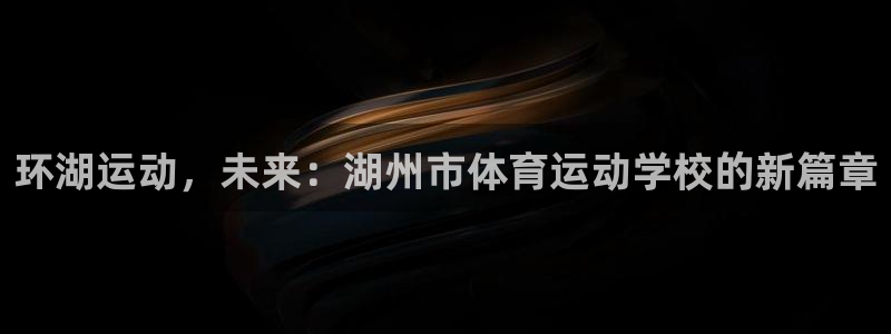 中欧体育kok：环湖运动，未来：湖州市体育运动学校的新篇章