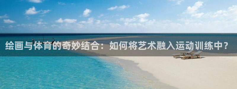 中欧体育官网入口：绘画与体育的奇妙结合：如何将艺术融入运动训练中？